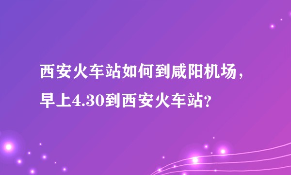 西安火车站如何到咸阳机场，早上4.30到西安火车站？