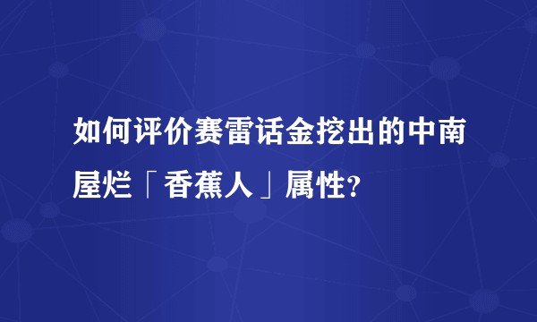 如何评价赛雷话金挖出的中南屋烂「香蕉人」属性？