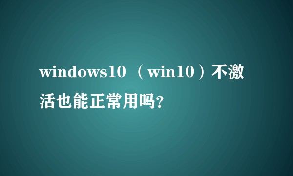 windows10 （win10）不激活也能正常用吗？