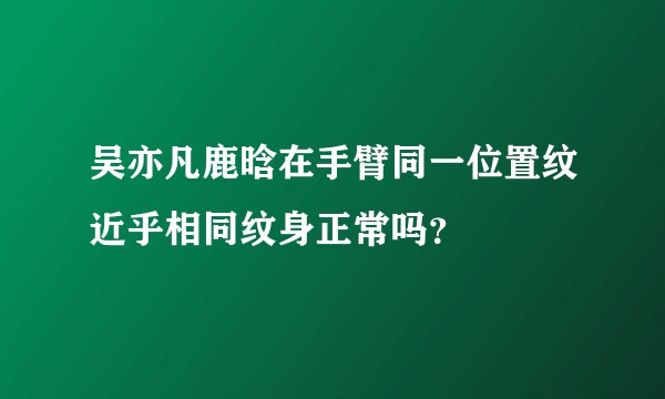 吴亦凡鹿晗在手臂同一位置纹近乎相同纹身正常吗？