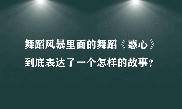 舞蹈风暴里面的舞蹈《惑心》到底表达了一个怎样的故事？