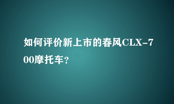 如何评价新上市的春风CLX-700摩托车？