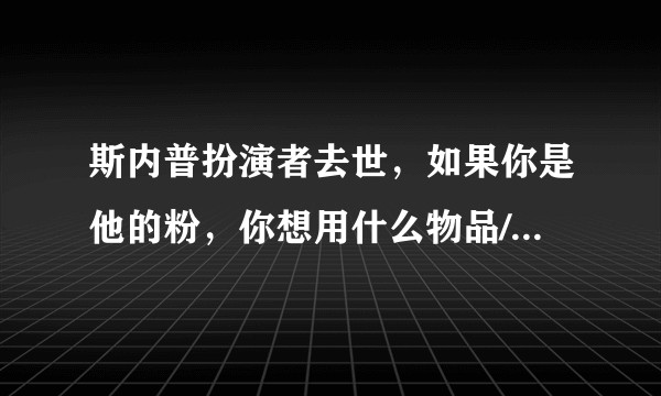 斯内普扮演者去世，如果你是他的粉，你想用什么物品/方式纪念他？