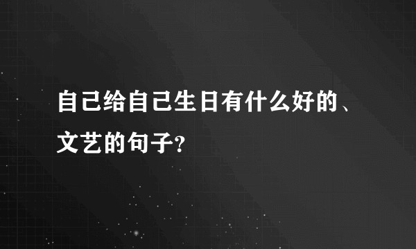 自己给自己生日有什么好的、文艺的句子?