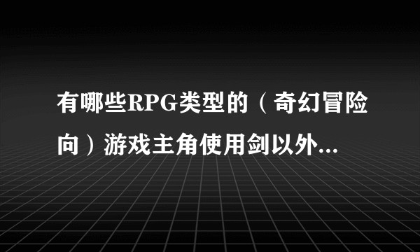 有哪些RPG类型的（奇幻冒险向）游戏主角使用剑以外的近战武器作为主要武器？