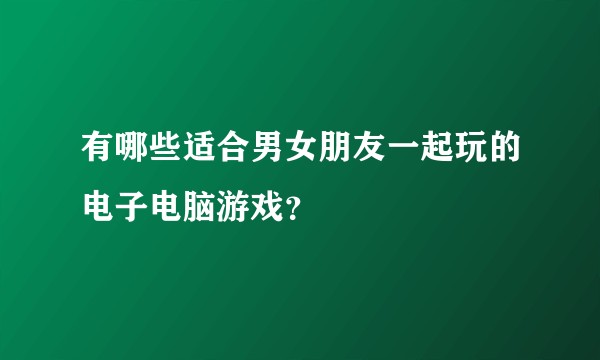 有哪些适合男女朋友一起玩的电子电脑游戏？