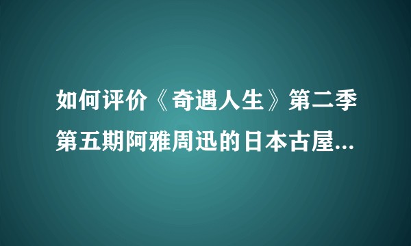如何评价《奇遇人生》第二季第五期阿雅周迅的日本古屋治愈之旅？