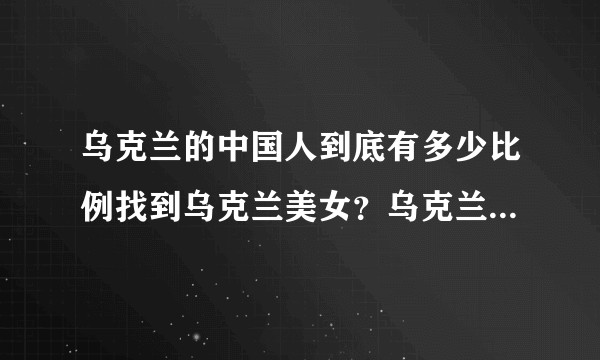 乌克兰的中国人到底有多少比例找到乌克兰美女？乌克兰美女是不是都梦想者嫁给中国男人？