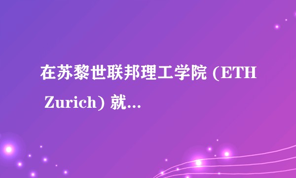 在苏黎世联邦理工学院 (ETH Zurich) 就读是怎样一番体验？