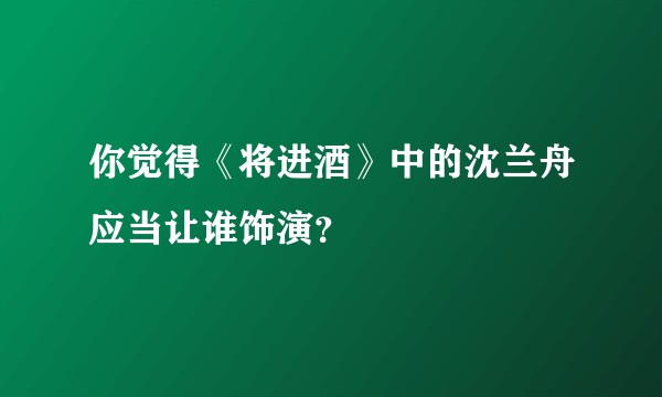 你觉得《将进酒》中的沈兰舟应当让谁饰演？