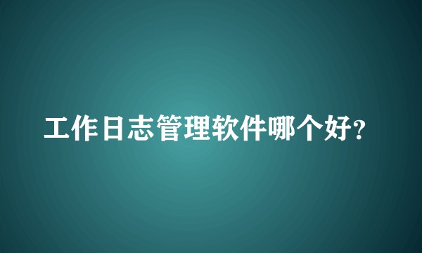工作日志管理软件哪个好？