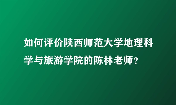 如何评价陕西师范大学地理科学与旅游学院的陈林老师?