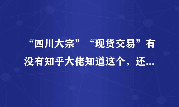 “四川大宗”“现货交易”有没有知乎大佬知道这个，还有真实性这些？