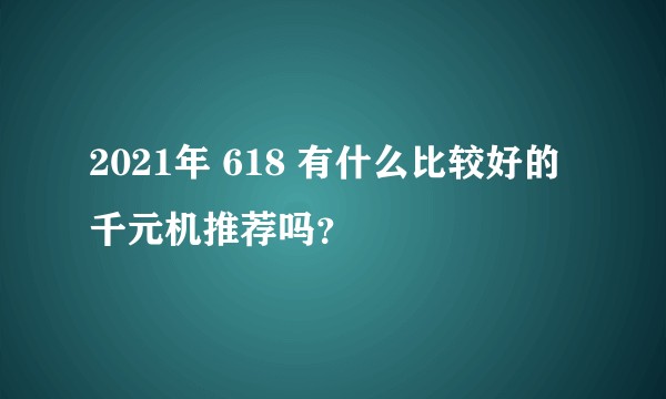 2021年 618 有什么比较好的千元机推荐吗？