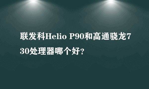 联发科Helio P90和高通骁龙730处理器哪个好?