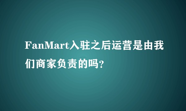 FanMart入驻之后运营是由我们商家负责的吗？