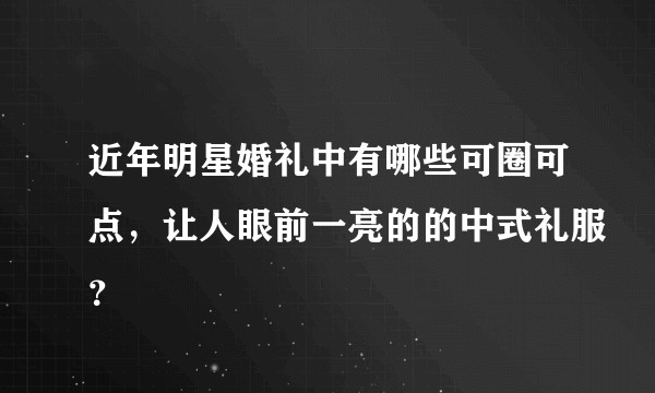 近年明星婚礼中有哪些可圈可点，让人眼前一亮的的中式礼服？