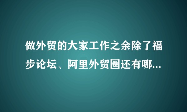做外贸的大家工作之余除了福步论坛、阿里外贸圈还有哪些平台经常逛的？