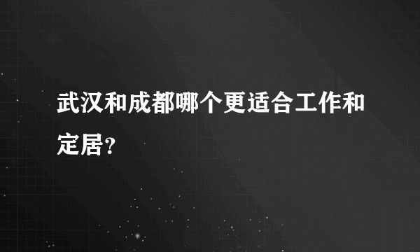 武汉和成都哪个更适合工作和定居？
