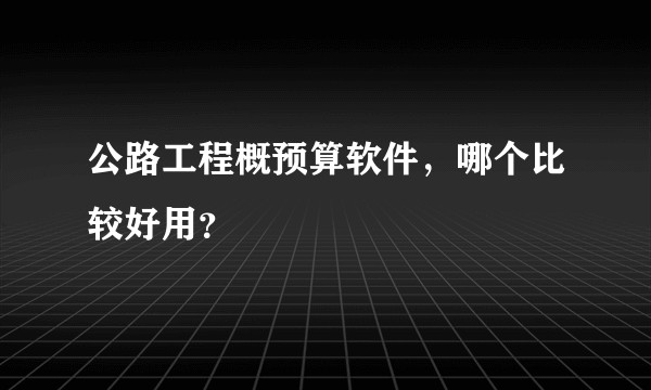 公路工程概预算软件，哪个比较好用？