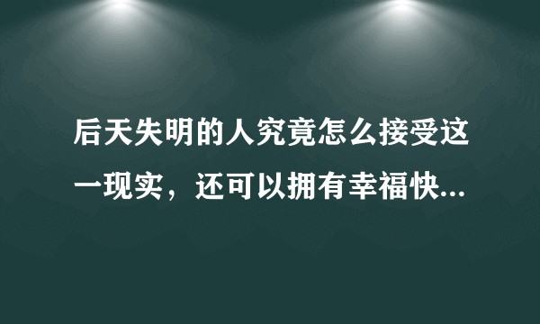 后天失明的人究竟怎么接受这一现实，还可以拥有幸福快乐的人生吗?