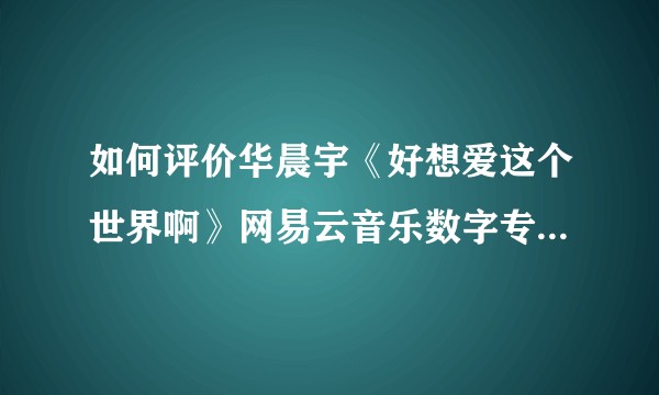 如何评价华晨宇《好想爱这个世界啊》网易云音乐数字专辑销量？
