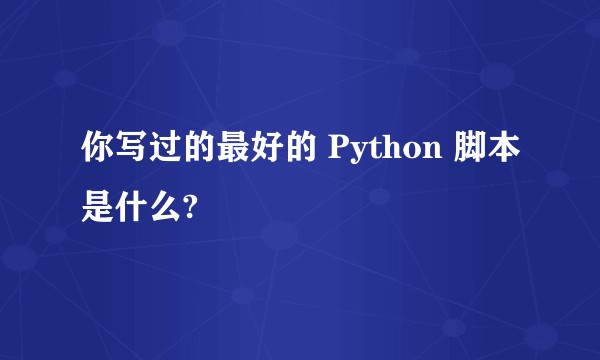 你写过的最好的 Python 脚本是什么?