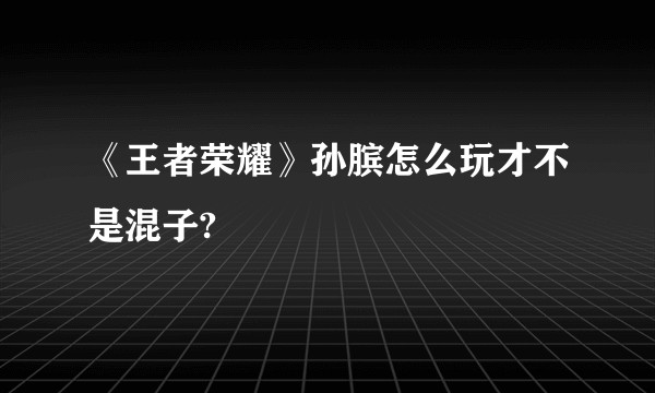 《王者荣耀》孙膑怎么玩才不是混子?