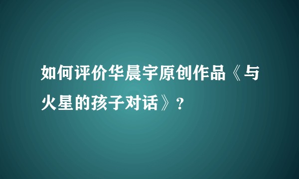 如何评价华晨宇原创作品《与火星的孩子对话》？