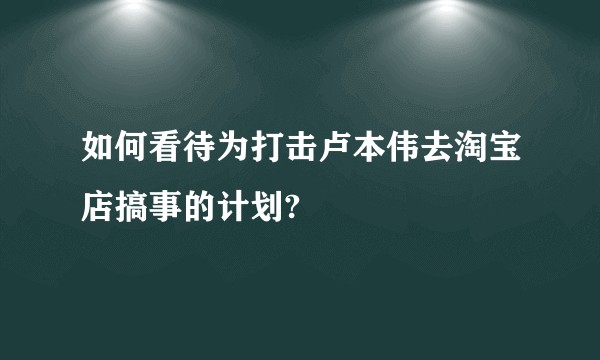 如何看待为打击卢本伟去淘宝店搞事的计划?