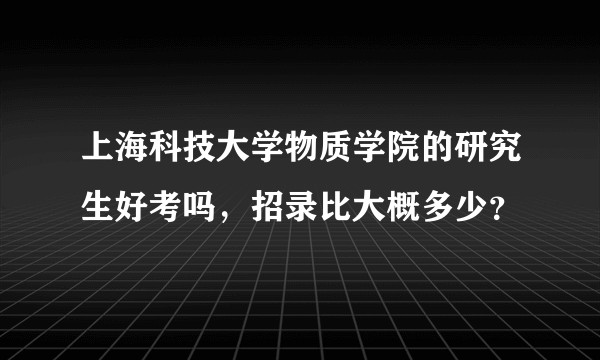 上海科技大学物质学院的研究生好考吗,招录比大概多少?