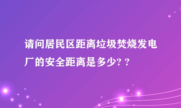 请问居民区距离垃圾焚烧发电厂的安全距离是多少? ?