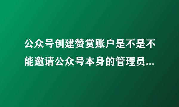 公众号创建赞赏账户是不是不能邀请公众号本身的管理员？必须要填另一个微信号？