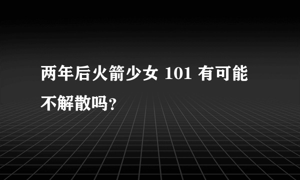 两年后火箭少女 101 有可能不解散吗?