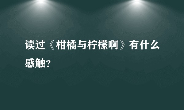 读过《柑橘与柠檬啊》有什么感触？
