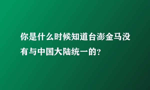 你是什么时候知道台澎金马没有与中国大陆统一的？