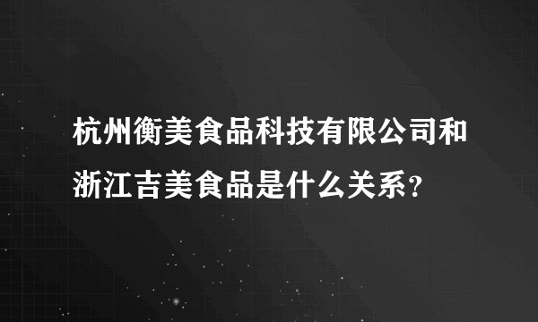 杭州衡美食品科技有限公司和浙江吉美食品是什么关系？