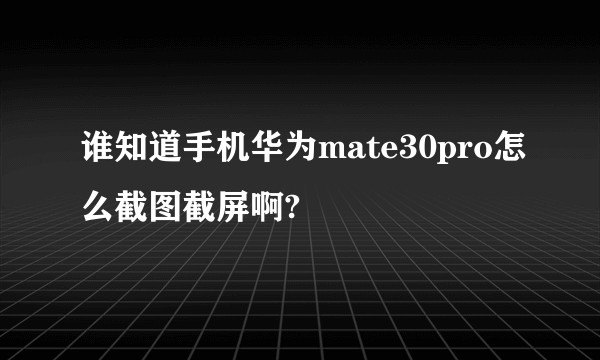 谁知道手机华为mate30pro怎么截图截屏啊?