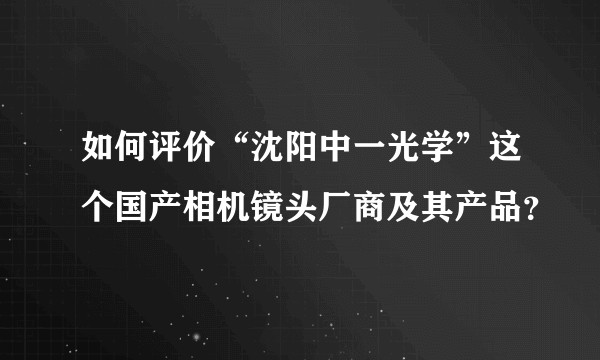 如何评价“沈阳中一光学”这个国产相机镜头厂商及其产品？