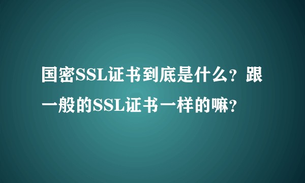 国密SSL证书到底是什么？跟一般的SSL证书一样的嘛？