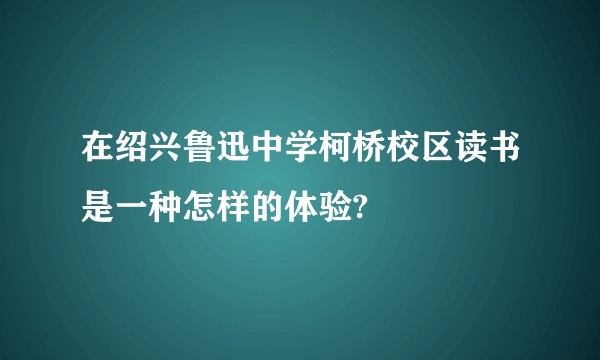 在绍兴鲁迅中学柯桥校区读书是一种怎样的体验?