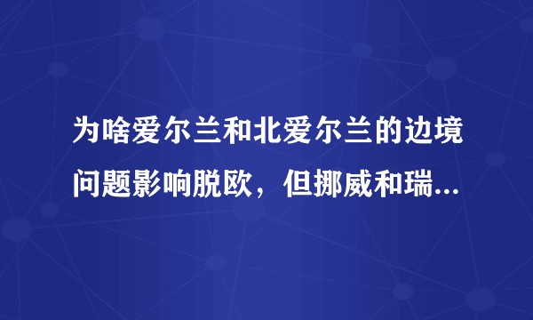 为啥爱尔兰和北爱尔兰的边境问题影响脱欧，但挪威和瑞典也没有边境啊？