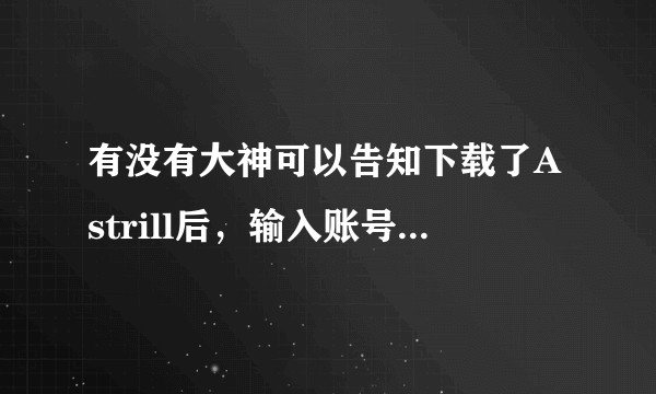 有没有大神可以告知下载了Astrill后，输入账号密码一直登录不了，总是在STOP那里转？