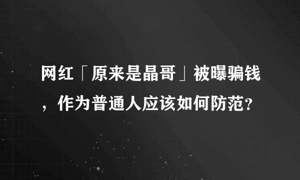 网红「原来是晶哥」被曝骗钱，作为普通人应该如何防范？