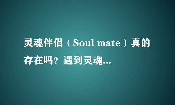 灵魂伴侣(Soul mate)真的存在吗?遇到灵魂伴侣是一种什么感觉?