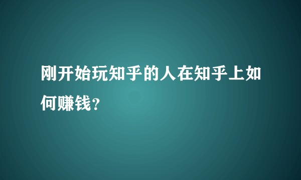 刚开始玩知乎的人在知乎上如何赚钱？