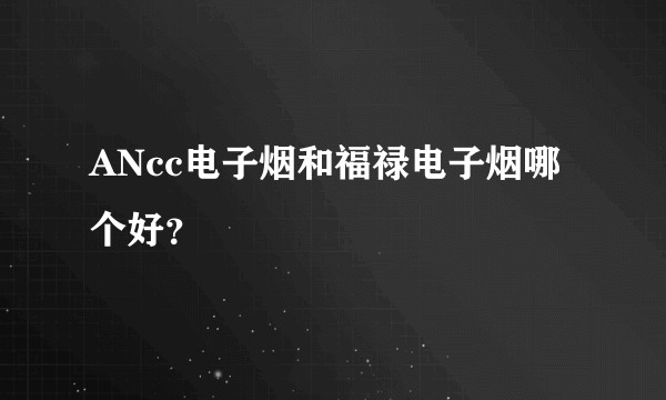 ANcc电子烟和福禄电子烟哪个好？