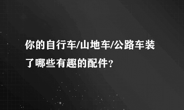 你的自行车/山地车/公路车装了哪些有趣的配件?