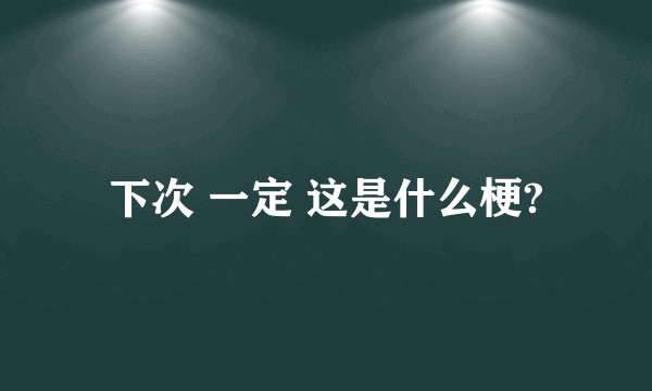 下次 一定 这是什么梗?