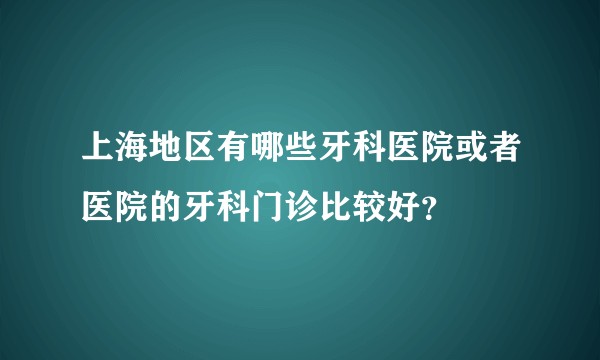 上海地区有哪些牙科医院或者医院的牙科门诊比较好？